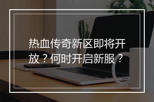 热血传奇新区即将开放？何时开启新服？