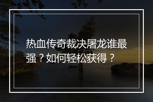 热血传奇裁决屠龙谁最强？如何轻松获得？