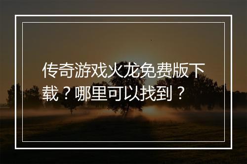 传奇游戏火龙免费版下载？哪里可以找到？