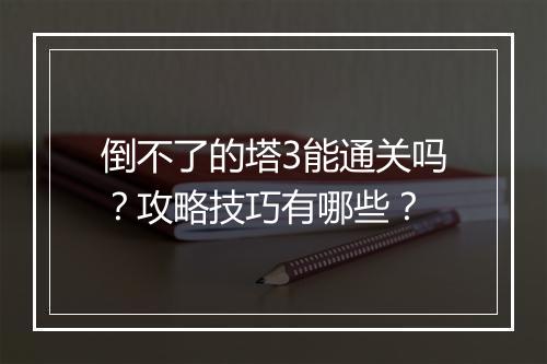 倒不了的塔3能通关吗？攻略技巧有哪些？