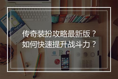 传奇装扮攻略最新版？如何快速提升战斗力？