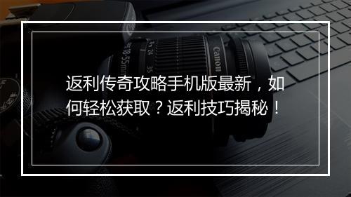 返利传奇攻略手机版最新，如何轻松获取？返利技巧揭秘！