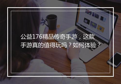 公益176精品传奇手游，这款手游真的值得玩吗？如何体验？