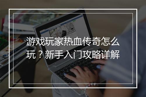 游戏玩家热血传奇怎么玩？新手入门攻略详解