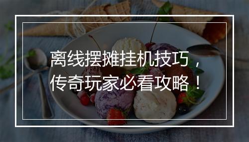 离线摆摊挂机技巧，传奇玩家必看攻略！