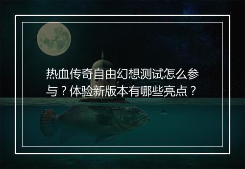 热血传奇自由幻想测试怎么参与？体验新版本有哪些亮点？