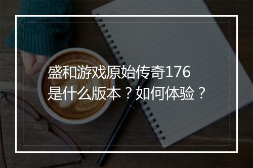 盛和游戏原始传奇176是什么版本？如何体验？