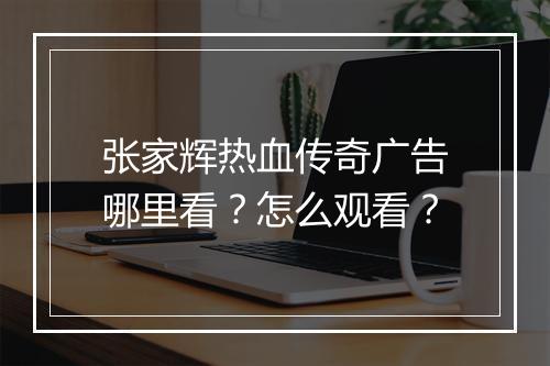 张家辉热血传奇广告哪里看？怎么观看？