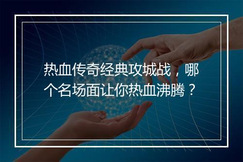 热血传奇经典攻城战，哪个名场面让你热血沸腾？