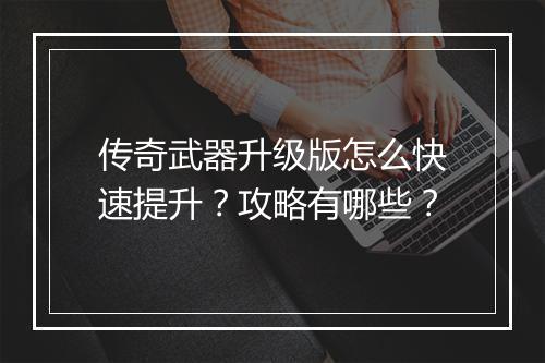 传奇武器升级版怎么快速提升？攻略有哪些？