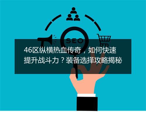 46区纵横热血传奇，如何快速提升战斗力？装备选择攻略揭秘