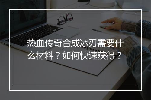 热血传奇合成冰刃需要什么材料？如何快速获得？