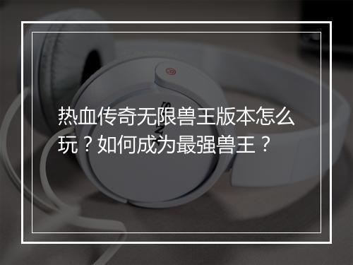 热血传奇无限兽王版本怎么玩？如何成为最强兽王？