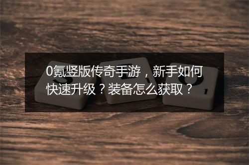 0氪竖版传奇手游，新手如何快速升级？装备怎么获取？