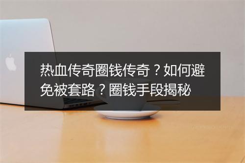 热血传奇圈钱传奇？如何避免被套路？圈钱手段揭秘