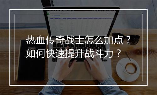 热血传奇战士怎么加点？如何快速提升战斗力？