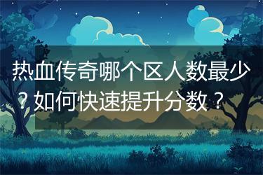 热血传奇哪个区人数最少？如何快速提升分数？