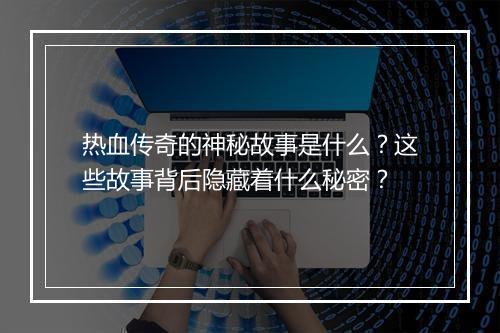 热血传奇的神秘故事是什么？这些故事背后隐藏着什么秘密？