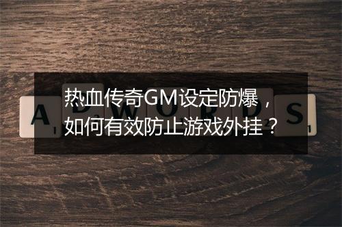热血传奇GM设定防爆，如何有效防止游戏外挂？