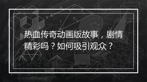 热血传奇动画版故事，剧情精彩吗？如何吸引观众？