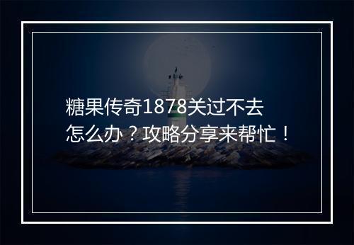 糖果传奇1878关过不去怎么办？攻略分享来帮忙！