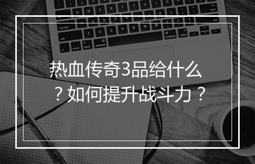 热血传奇3品给什么？如何提升战斗力？