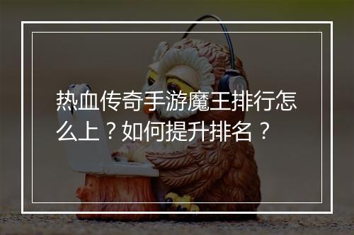 热血传奇手游魔王排行怎么上？如何提升排名？