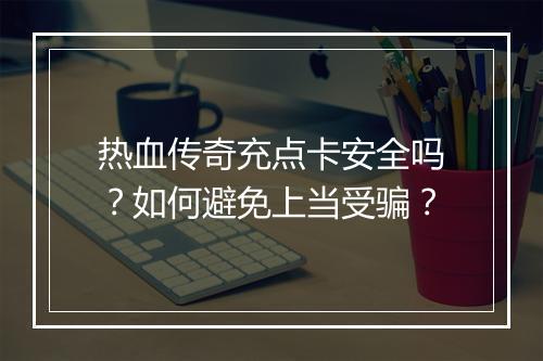 热血传奇充点卡安全吗？如何避免上当受骗？