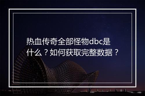 热血传奇全部怪物dbc是什么？如何获取完整数据？