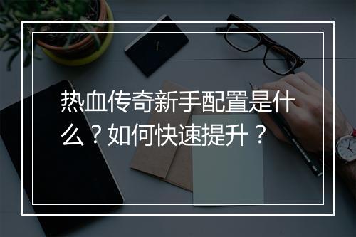 热血传奇新手配置是什么？如何快速提升？