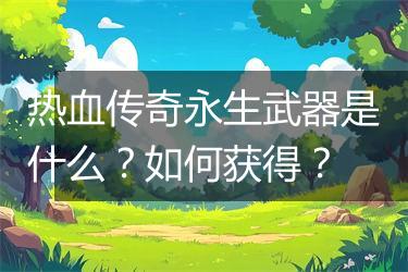 热血传奇永生武器是什么？如何获得？