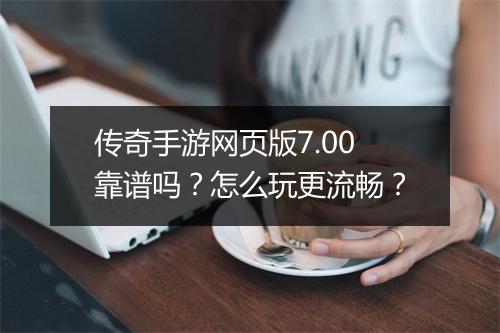 传奇手游网页版7.00靠谱吗？怎么玩更流畅？