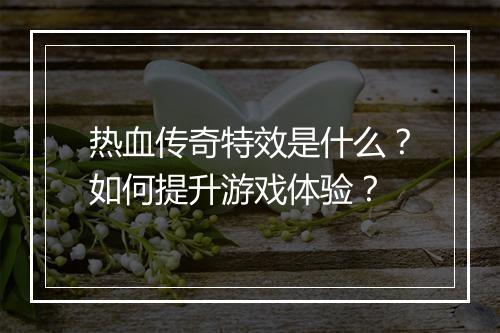 热血传奇特效是什么？如何提升游戏体验？