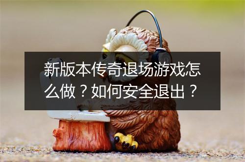 新版本传奇退场游戏怎么做？如何安全退出？