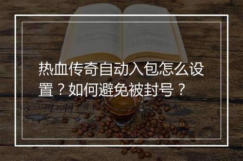 热血传奇自动入包怎么设置？如何避免被封号？
