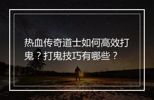 热血传奇道士如何高效打鬼？打鬼技巧有哪些？