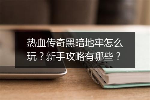 热血传奇黑暗地牢怎么玩？新手攻略有哪些？