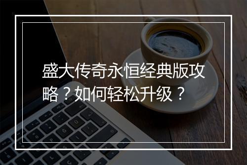盛大传奇永恒经典版攻略？如何轻松升级？
