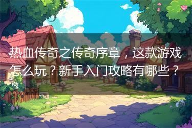热血传奇之传奇序章，这款游戏怎么玩？新手入门攻略有哪些？