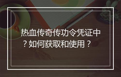 热血传奇传功令凭证中？如何获取和使用？
