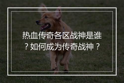 热血传奇各区战神是谁？如何成为传奇战神？