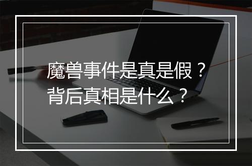 魔兽事件是真是假？背后真相是什么？