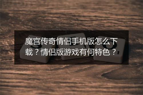 魔宫传奇情侣手机版怎么下载？情侣版游戏有何特色？