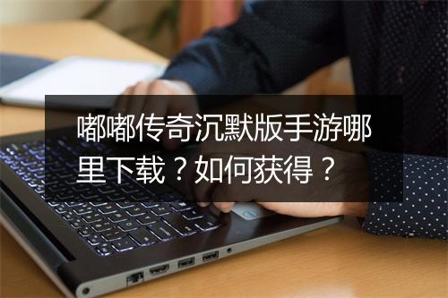 嘟嘟传奇沉默版手游哪里下载？如何获得？
