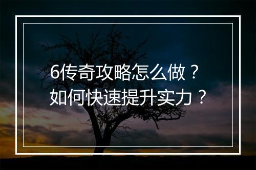 6传奇攻略怎么做？如何快速提升实力？