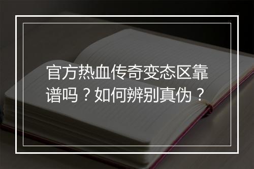 官方热血传奇变态区靠谱吗？如何辨别真伪？