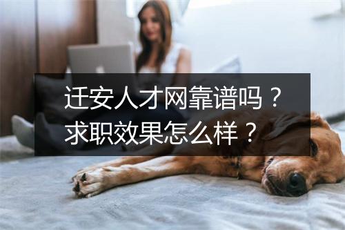 迁安人才网靠谱吗？求职效果怎么样？