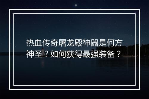 热血传奇屠龙殿神器是何方神圣？如何获得最强装备？