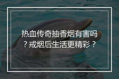 热血传奇抽香烟有害吗？戒烟后生活更精彩？