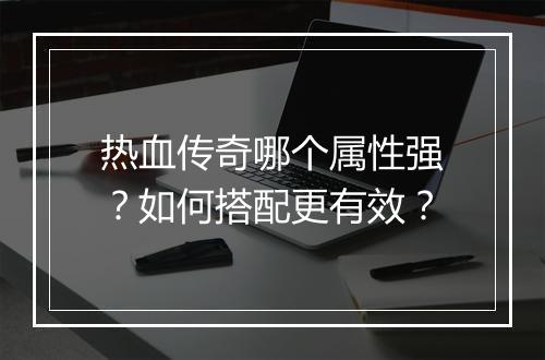热血传奇哪个属性强？如何搭配更有效？
